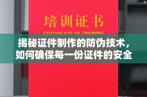 改则揭秘证件制作的防伪技术，如何确保每一份证件的安全与可信